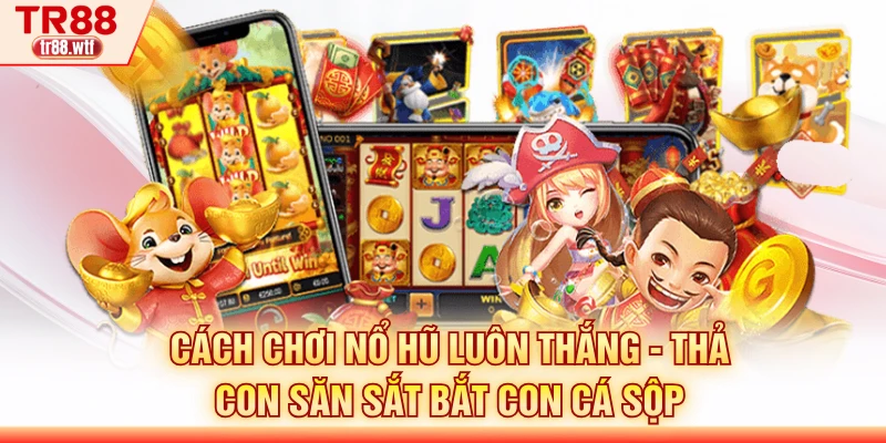 Cách chơi nổ hũ luôn thắng - Thả con săn sắt bắt con cá sộp